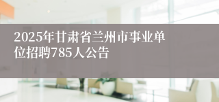 2025年甘肃省兰州市事业单位招聘785人公告
