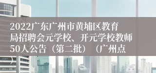 2022广东广州市黄埔区教育局招聘会元学校、开元学校教师50人公告（第二批）（广州点）