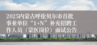 2025内蒙古呼伦贝尔市首批事业单位“1+N”补充招聘工作人员（蒙医岗位）面试公告