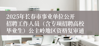 2025年长春市事业单位公开招聘工作人员（含专项招聘高校毕业生）公主岭地区资格复审通知