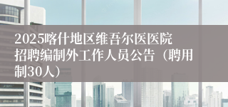 2025喀什地区维吾尔医医院招聘编制外工作人员公告（聘用制30人）