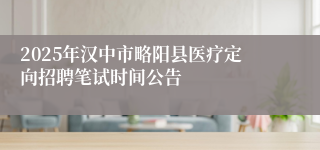2025年汉中市略阳县医疗定向招聘笔试时间公告