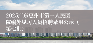 2025广东惠州市第一人民医院编外见习人员招聘录用公示（第七批）