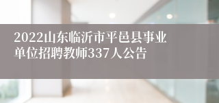 2022山东临沂市平邑县事业单位招聘教师337人公告