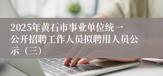 2025年黄石市事业单位统一公开招聘工作人员拟聘用人员公示（三）