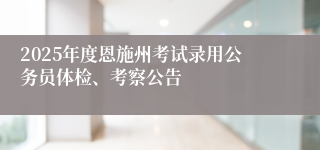 2025年度恩施州考试录用公务员体检、考察公告