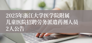 2025年浙江大学医学院附属儿童医院招聘劳务派遣药剂人员2人公告