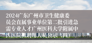 2024广东广州市卫生健康委员会直属事业单位第二批引进急需专业人才广州医科大学附属中医医院拟聘用人员公示（四）