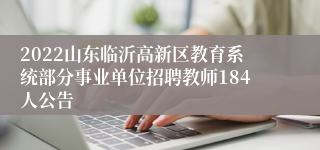 2022山东临沂高新区教育系统部分事业单位招聘教师184人公告