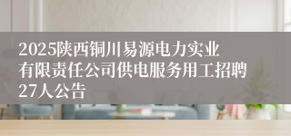 2025陕西铜川易源电力实业有限责任公司供电服务用工招聘27人公告