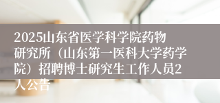 2025山东省医学科学院药物研究所（山东第一医科大学药学院）招聘博士研究生工作人员2人公告
