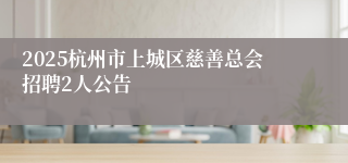2025杭州市上城区慈善总会招聘2人公告