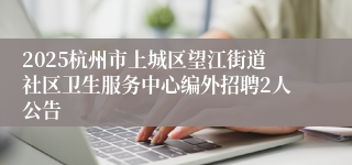 2025杭州市上城区望江街道社区卫生服务中心编外招聘2人公告