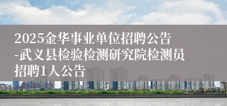2025金华事业单位招聘公告-武义县检验检测研究院检测员招聘1人公告