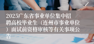2025广东省事业单位集中招聘高校毕业生（连州市事业单位）面试前资格审核等有关事项公告