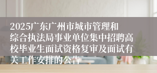 2025广东广州市城市管理和综合执法局事业单位集中招聘高校毕业生面试资格复审及面试有关工作安排的公告