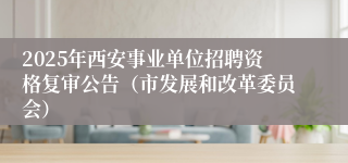 2025年西安事业单位招聘资格复审公告（市发展和改革委员会）