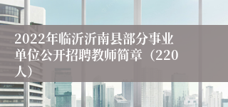 2022年临沂沂南县部分事业单位公开招聘教师简章（220人）