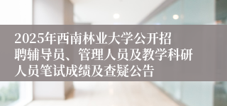 2025年西南林业大学公开招聘辅导员、管理人员及教学科研人员笔试成绩及查疑公告