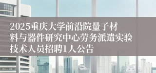 2025重庆大学前沿院量子材料与器件研究中心劳务派遣实验技术人员招聘1人公告