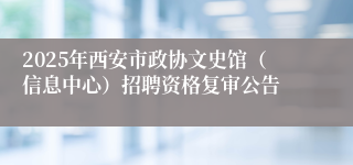 2025年西安市政协文史馆（信息中心）招聘资格复审公告