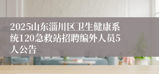 2025山东淄川区卫生健康系统120急救站招聘编外人员5人公告