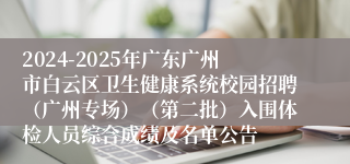 2024-2025年广东广州市白云区卫生健康系统校园招聘（广州专场）（第二批）入围体检人员综合成绩及名单公告