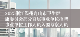 2025浙江温州舟山市卫生健康委员会部分直属事业单位招聘事业单位工作人员入围考察人员名单的通知