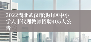 2022湖北武汉市洪山区中小学人事代理教师招聘405人公告