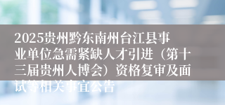 2025贵州黔东南州台江县事业单位急需紧缺人才引进（第十三届贵州人博会）资格复审及面试等相关事宜公告