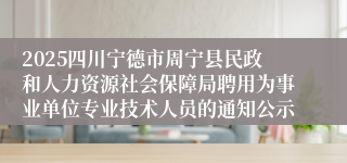 2025四川宁德市周宁县民政和人力资源社会保障局聘用为事业单位专业技术人员的通知公示