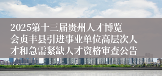 2025第十三届贵州人才博览会贞丰县引进事业单位高层次人才和急需紧缺人才资格审查公告