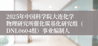 2025年中国科学院大连化学物理研究所催化羰基化研究组（DNL0604组）事业编制人员招聘启事