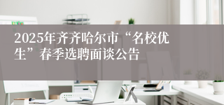 2025年齐齐哈尔市“名校优生”春季选聘面谈公告