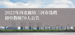 2022年河北廊坊三河市选聘初中教师70人公告