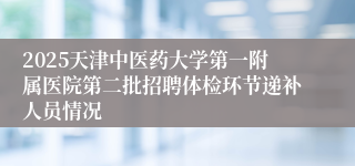 2025天津中医药大学第一附属医院第二批招聘体检环节递补人员情况