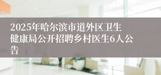 2025年哈尔滨市道外区卫生健康局公开招聘乡村医生6人公告
