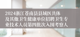2024浙江苍南县县域医共体及其他卫生健康单位招聘卫生专业技术人员第四批次入围考察人员名单通知
