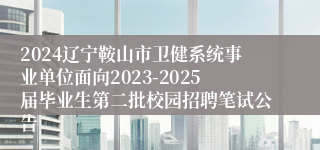 2024辽宁鞍山市卫健系统事业单位面向2023-2025届毕业生第二批校园招聘笔试公告