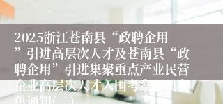 2025浙江苍南县“政聘企用”引进高层次人才及苍南县“政聘企用”引进集聚重点产业民营企业高层次人才入围考察人员名单通知(二）