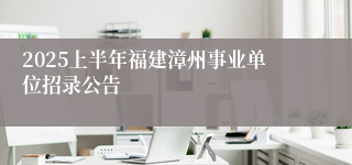 2025上半年福建漳州事业单位招录公告