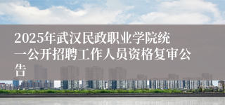 2025年武汉民政职业学院统一公开招聘工作人员资格复审公告