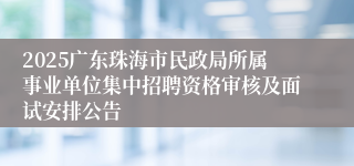 2025广东珠海市民政局所属事业单位集中招聘资格审核及面试安排公告