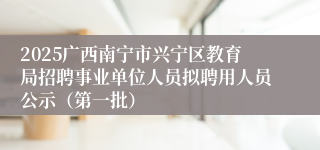 2025广西南宁市兴宁区教育局招聘事业单位人员拟聘用人员公示（第一批）