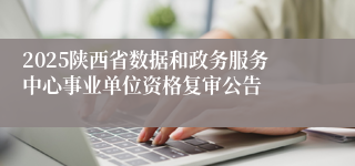 2025陕西省数据和政务服务中心事业单位资格复审公告