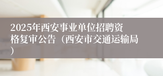 2025年西安事业单位招聘资格复审公告（西安市交通运输局）