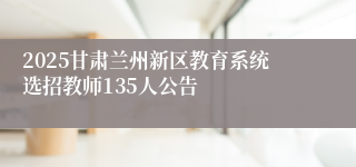 2025甘肃兰州新区教育系统选招教师135人公告