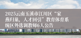 2025云南玉溪市江川区“家燕归巢，人才回引”教育体育系统区外选调教师6人公告