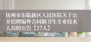 抚州市东临新区人民医院关于公开招聘编外合同制卫生专业技术人员的公告【27人】