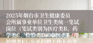 2025年烟台市卫生健康委员会所属事业单位卫生类统一笔试岗位（笔试类别为医疗类B、药学类C、检验类D、中医类E、护理类F）公开招聘工作人员笔试准考证打印入口
